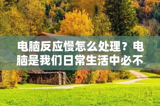 电脑反应慢怎么处理？电脑是我们日常生活中必不可少的工具，但是有时候我们会发现电脑反应变慢了，这给我们的使用带来了很大的不便。那么，我们该如何处理这个问题呢？