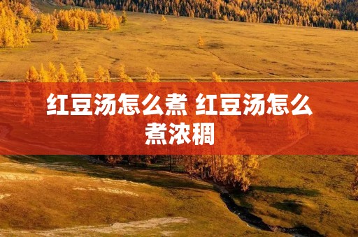 红豆汤怎么煮 红豆汤怎么煮浓稠 红豆汤怎么煮 红豆汤怎么煮浓稠