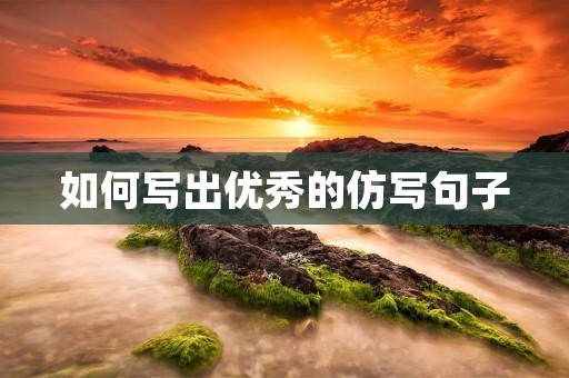 如何写出优秀的仿写句子 如何写出优秀的仿写句子