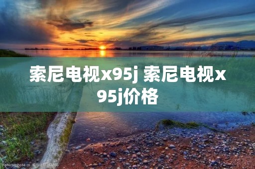 索尼电视x95j 索尼电视x95j价格