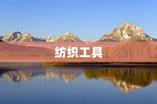 纺织工具:提升生产效率的必备利器 纺织工具:提升生产效率的必备利器