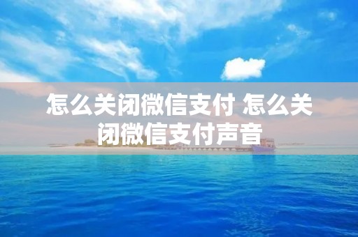 怎么关闭微信支付 怎么关闭微信支付声音