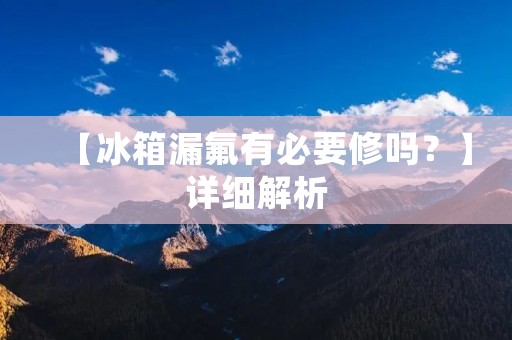【冰箱漏氟有必要修吗？】详细解析
