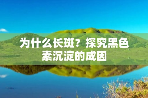 为什么长斑?探究黑色素沉淀的成因 为什么长斑?探究黑色素沉淀的成因