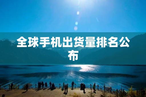 全球手机出货量排名公布:三星、华为、小米稳居前三