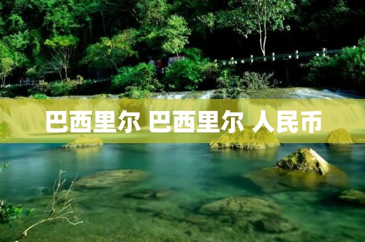 巴西里尔 巴西里尔 人民币 巴西里尔 巴西里尔 人民币