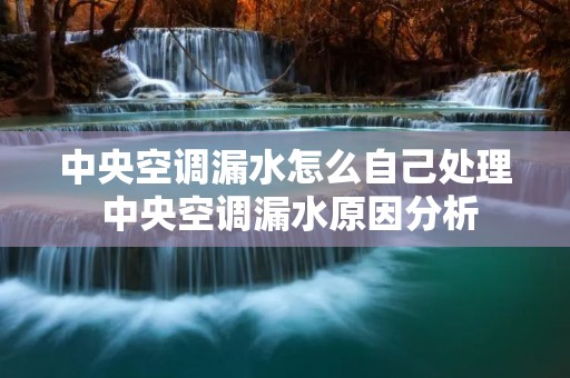 中央空调漏水怎么自己处理 中央空调漏水原因分析