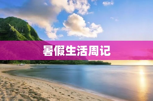 暑假生活周记 暑假生活周记