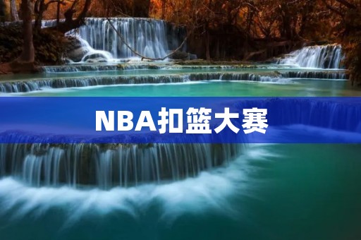 NBA扣篮大赛:高空挥洒热血的篮球盛宴 NBA扣篮大赛:高空挥洒热血的篮球盛宴