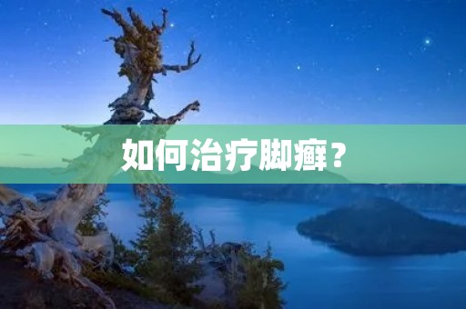 如何治疗脚癣? 如何治疗脚癣?