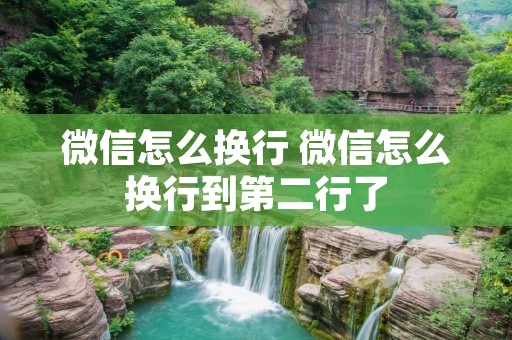 微信怎么换行 微信怎么换行到第二行了