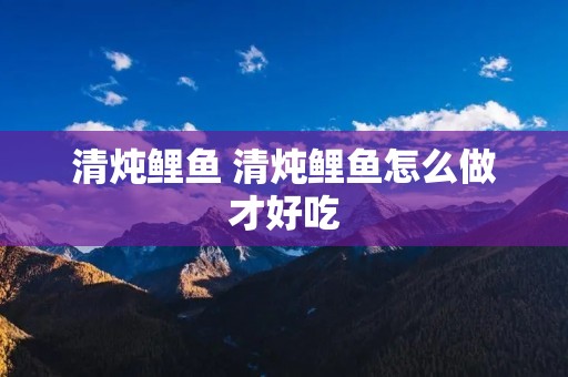 清炖鲤鱼 清炖鲤鱼怎么做才好吃