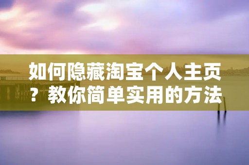 如何隐藏淘宝个人主页?教你简单实用的方法! 如何隐藏淘宝个人主页?教你简单实用的方法!