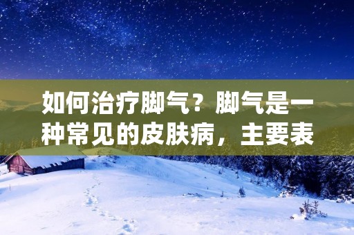 如何治疗脚气？脚气是一种常见的皮肤病，主要表现为脚部皮肤潮湿、瘙痒、剥脱、裂开等症状。脚气的成因多种多样，如长期穿紧身鞋、脚部卫生不良、糖尿病等。那么，如何治疗脚气呢？本文将为大家详细介绍治疗脚气的方法。