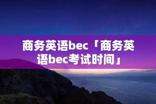 商务英语bec「商务英语bec考试时间」