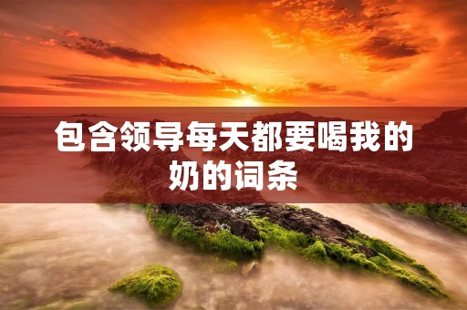 包含领导每天都要喝我的奶的词条