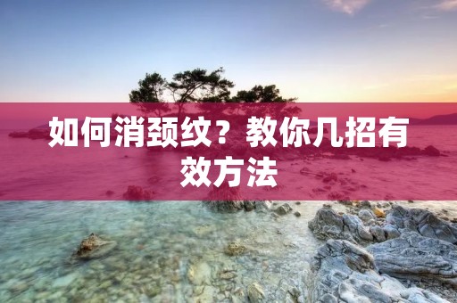 如何消颈纹?教你几招有效方法 如何消颈纹?教你几招有效方法