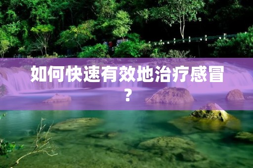 如何快速有效地治疗感冒? 如何快速有效地治疗感冒?