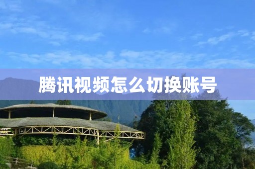 腾讯视频怎么切换账号:详解 腾讯视频怎么切换账号:详解