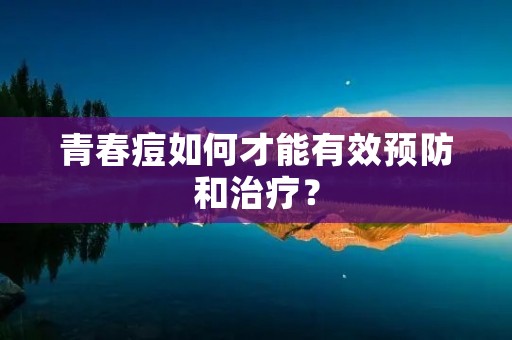 青春痘如何才能有效预防和治疗? 青春痘如何才能有效预防和治疗?
