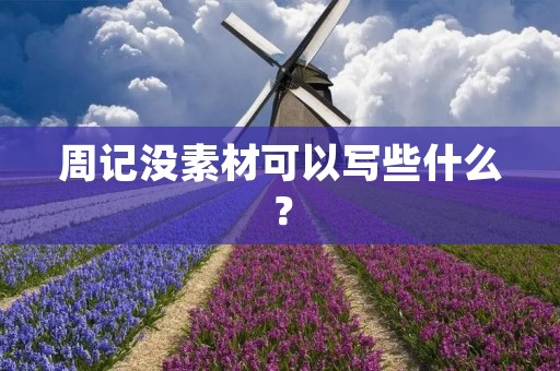周记没素材可以写些什么? 周记没素材可以写些什么?