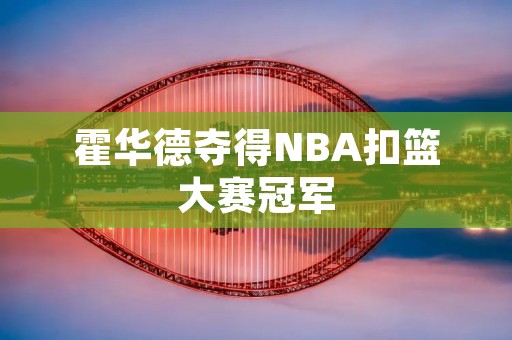 霍华德夺得NBA扣篮大赛冠军：超强身体素质与技术融合