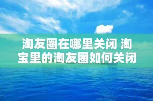 淘友圈在哪里关闭 淘宝里的淘友圈如何关闭