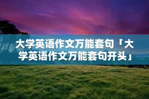大学英语作文万能套句「大学英语作文万能套句开头」 大学英语作文万能套句「大学英语作文万能套句开头」