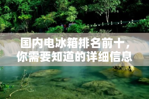 国内电冰箱排名前十，你需要知道的详细信息
