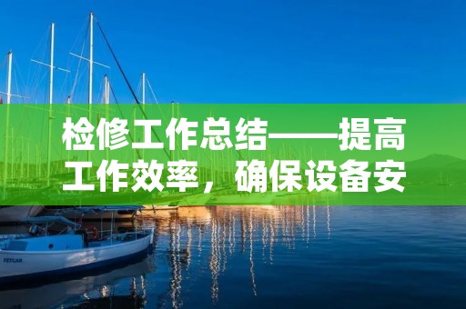 检修工作总结——提高工作效率,确保设备安全稳定运行