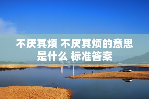 不厌其烦 不厌其烦的意思是什么 标准答案