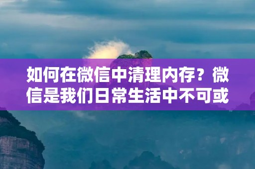 如何在微信中清理内存?微信是我们日常生活中不可或缺的应用程序之一,但是随着我们使用微信的频率增加,微信的内存也会不断增加。这会导致微信运行变慢,卡顿甚至崩溃。因此,及时清理微信内存是非常重要的。接下来,我们将详细介绍如何在微信中清理内存。 如何在微信中清理内存?微信是我们日常生活中不可或缺的应用程序之一,但是随着我们使用微信的频率增加,微信的内存也会不断增加。这会导致微信运行变慢,卡顿甚至崩溃。因此,及时清理微信内存是非常重要的。接下来,我们将详细介绍如何在微信中清理内存。