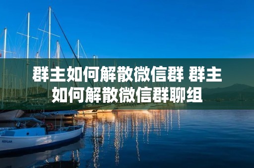 群主如何解散微信群 群主如何解散微信群聊组
