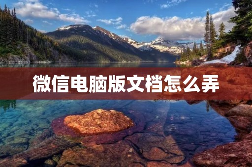 微信电脑版文档怎么弄 微信电脑版文档怎么弄