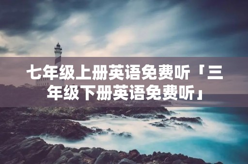 七年级上册英语免费听「三年级下册英语免费听」 七年级上册英语免费听「三年级下册英语免费听」