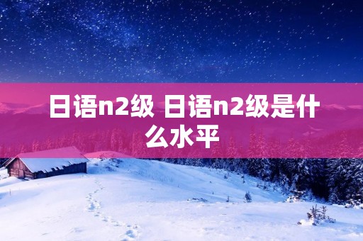 日语n2级 日语n2级是什么水平
