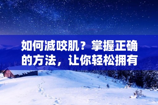 如何减咬肌?掌握正确的方法,让你轻松拥有V脸 如何减咬肌?掌握正确的方法,让你轻松拥有V脸