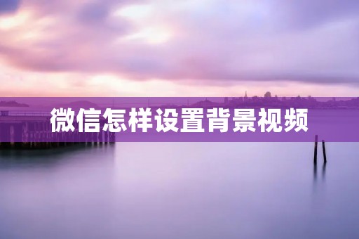 微信怎样设置背景视频 微信怎样设置背景视频