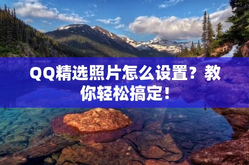 QQ精选照片怎么设置?教你轻松搞定! QQ精选照片怎么设置?教你轻松搞定!