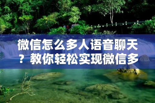 微信怎么多人语音聊天?教你轻松实现微信多人语音聊天! 微信怎么多人语音聊天?教你轻松实现微信多人语音聊天!