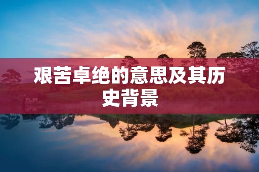 艰苦卓绝的意思及其历史背景