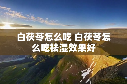 白茯苓怎么吃 白茯苓怎么吃祛湿效果好