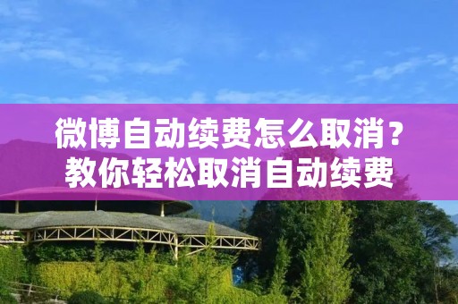 微博自动续费怎么取消?教你轻松取消自动续费 微博自动续费怎么取消?教你轻松取消自动续费