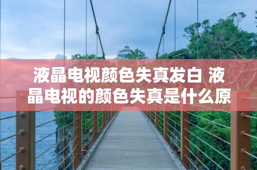 液晶电视颜色失真发白 液晶电视的颜色失真是什么原因?