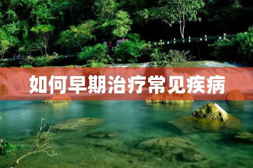 如何早期治疗常见疾病 如何早期治疗常见疾病