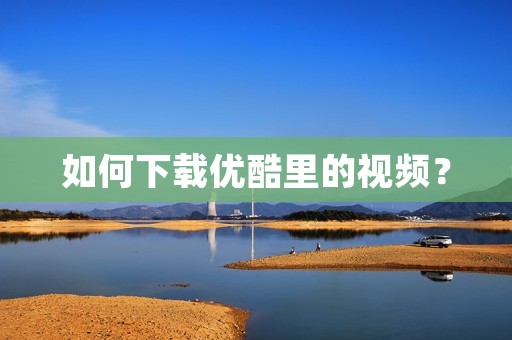 如何下载优酷里的视频? 如何下载优酷里的视频?
