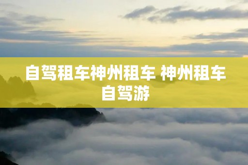自驾租车神州租车 神州租车自驾游