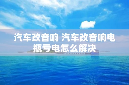汽车改音响 汽车改音响电瓶亏电怎么解决