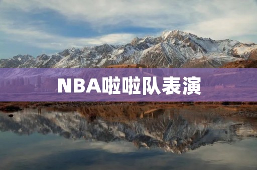 NBA啦啦队表演：华丽的舞步与**的音乐