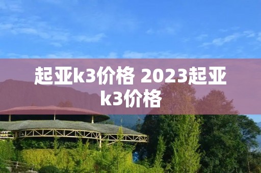 起亚k3价格 2023起亚k3价格 起亚k3价格 2023起亚k3价格